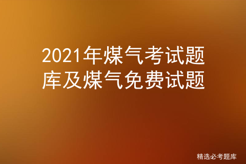 煤气考试题库取证题库_煤气证考试试题软件[通俗易懂]