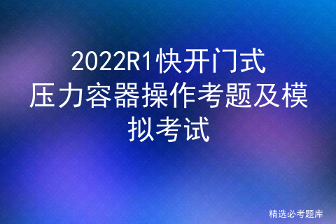 快开门式压力容器操作题库_r1压力容器证有什么用「建议收藏」