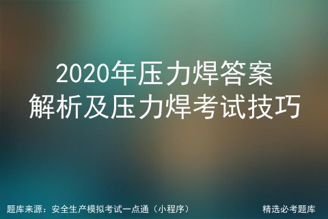 压力焊模拟考试_焊工复训试题和答案[通俗易懂]