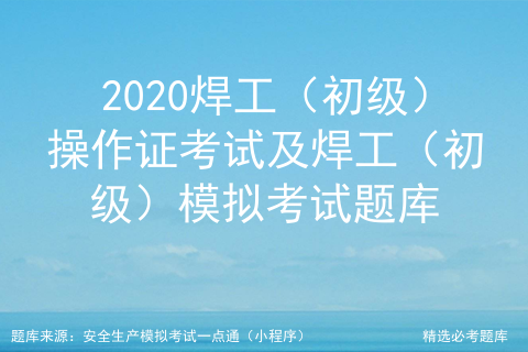 初级焊工考试题及答案2020电子版_焊工证考试题目及答案