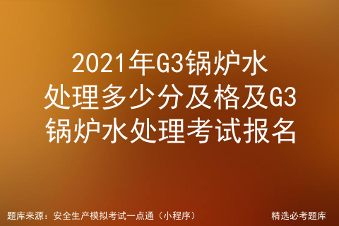 锅炉水处理g3多少分及格_G3水处理题库1639道题库[通俗易懂]