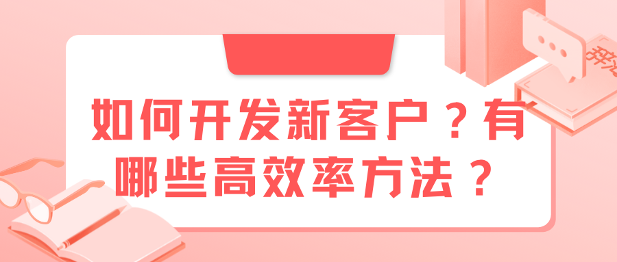 如何开发新客户?有哪些高效率方法和技巧_怎么开发客户