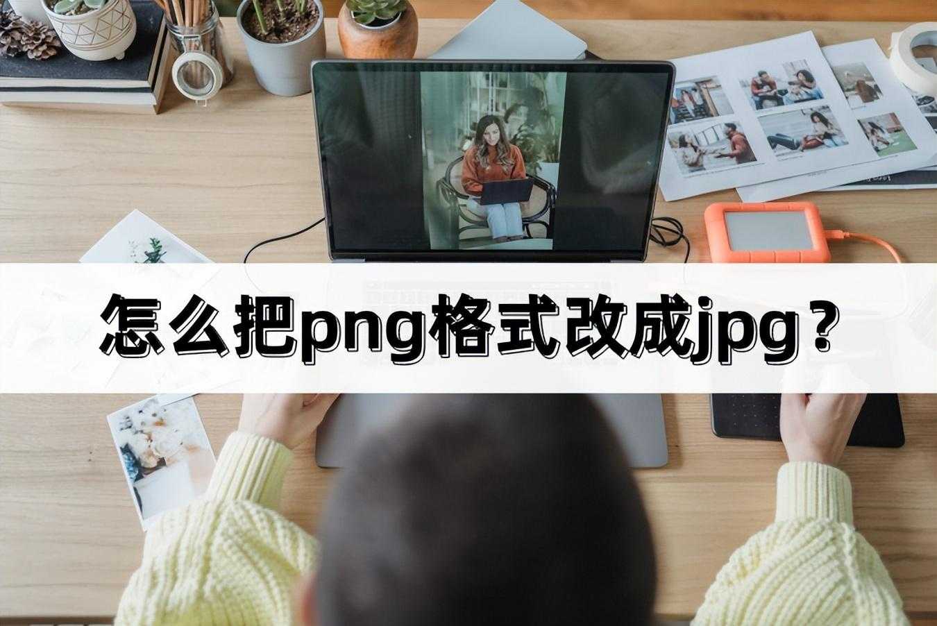 如何把png格式改为jpg格式_图片格式转换png软件