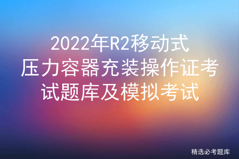 2022年R2移动式压力容器充装操作证考试题库及模拟考试 (https://mushiming.com/)  第1张