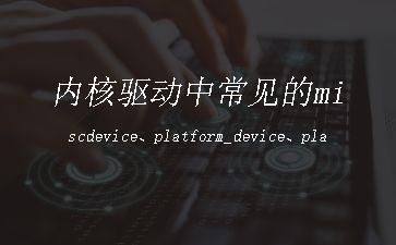 内核驱动中常见的miscdevice、platform_device、platform_driver"