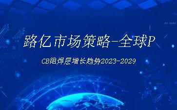 路亿市场策略-全球PCB阻焊层增长趋势2023-2029"