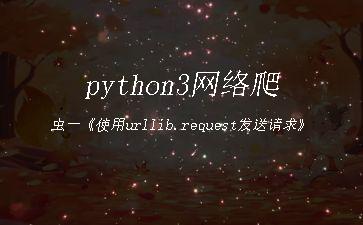 python3网络爬虫一《使用urllib.request发送请求》"