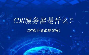 CDN服务器是什么？CDN服务器部署在哪？"