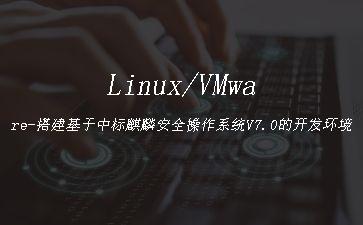 Linux/VMware-搭建基于中标麒麟安全操作系统V7.0的开发环境"