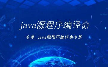 java源程序编译命令是_java源程序编译命令是"
