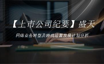 【上市公司纪要】盛天网络业务转型及游戏运营发展计划分析"