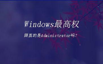 Windows最高权限真的是Administrator吗？"
