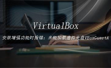 VirtualBox安装增强功能时报错：未能加载虚拟光盘VBoxGuestAdditions.iso