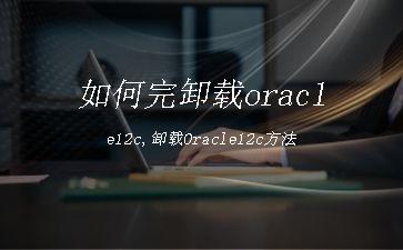 如何完卸载oracle12c,卸载Oracle12c方法"