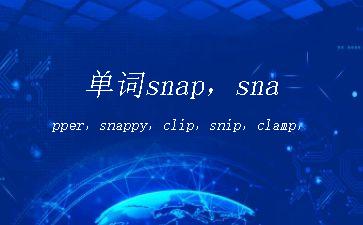 单词snap，snapper，snappy，clip，snip，clamp，clam，clasp"
