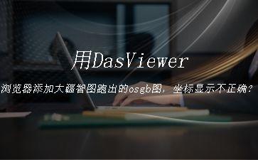 用DasViewer浏览器添加大疆智图跑出的osgb图，坐标显示不正确？"