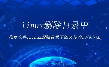 linux删除目录中指定文件,Linux删除目录下的文件的10种方法"