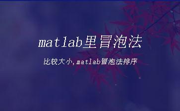 matlab里冒泡法比较大小,matlab冒泡法排序"