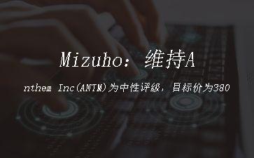 Mizuho：维持Anthem