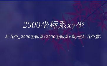 2000坐标系xy坐标几位_2000坐标系(2000坐标系x和y坐标几位数)"