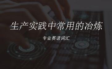 生产实践中常用的冶炼专业英语词汇"