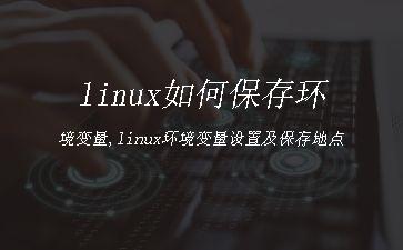 linux如何保存环境变量,linux环境变量设置及保存地点"