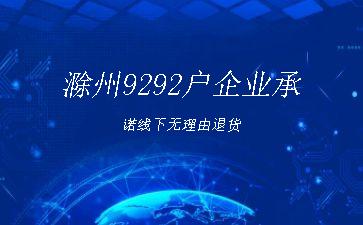 滁州9292户企业承诺线下无理由退货"