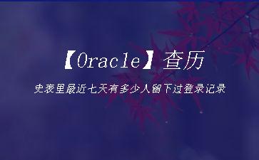 【Oracle】查历史表里最近七天有多少人留下过登录记录"