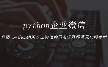 python企业微信群聊_python调用企业微信接口发送群聊消息代码参考"