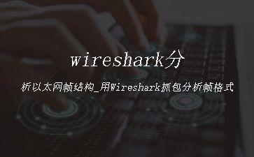 wireshark分析以太网帧结构_用Wireshark抓包分析帧格式"