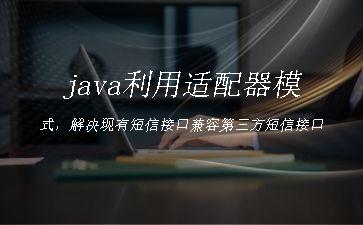 java利用适配器模式，解决现有短信接口兼容第三方短信接口"