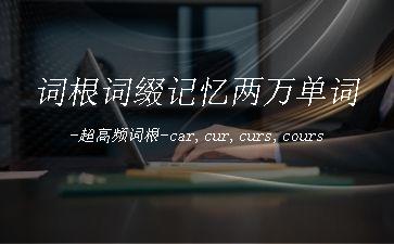 词根词缀记忆两万单词-超高频词根-car,cur,curs,cours"