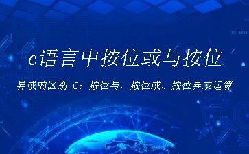 c语言中按位或与按位异或的区别,C：按位与、按位或、按位异或运算"