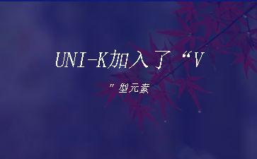 UNI-K加入了“V”型元素"
