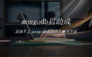 mongodb启动成功连不上_mongodb启动不了解决方法"