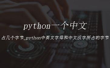 python一个中文占几个字节_python中英文字母和中文汉字所占的字节"