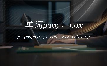 单词pump，pomp，pomposity，run